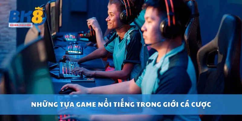 Những tựa game nổi tiếng trong giới cá cược